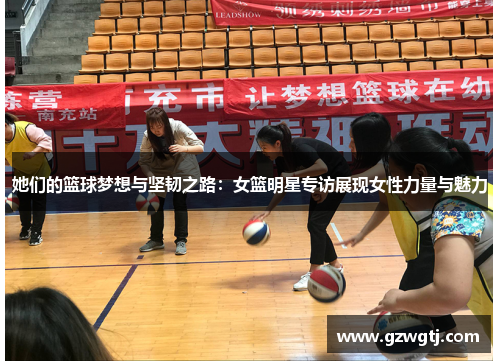 她们的篮球梦想与坚韧之路：女篮明星专访展现女性力量与魅力