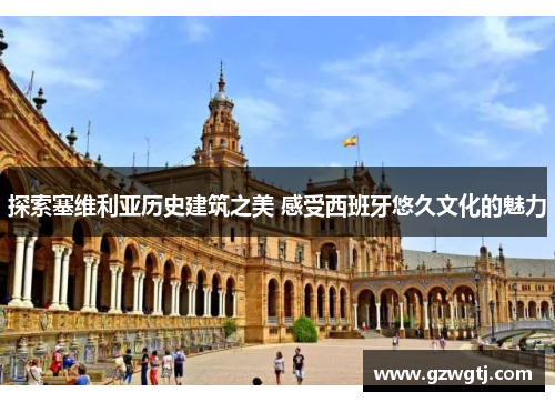 探索塞维利亚历史建筑之美 感受西班牙悠久文化的魅力