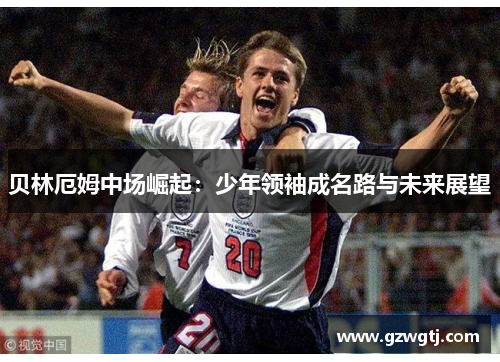 贝林厄姆中场崛起：少年领袖成名路与未来展望