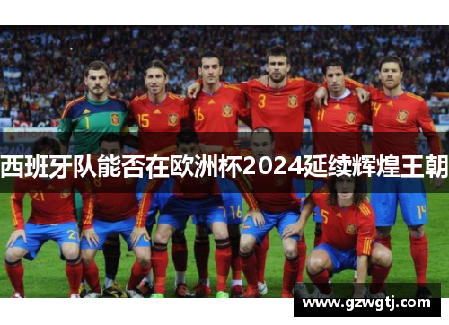 西班牙队能否在欧洲杯2024延续辉煌王朝