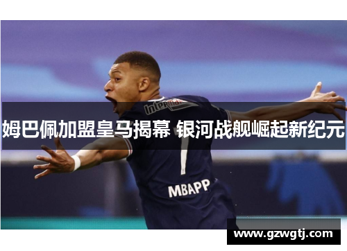 姆巴佩加盟皇马揭幕 银河战舰崛起新纪元