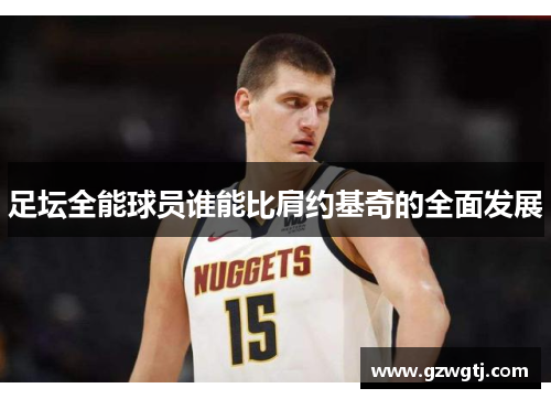 足坛全能球员谁能比肩约基奇的全面发展