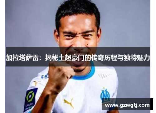 加拉塔萨雷：揭秘土超豪门的传奇历程与独特魅力