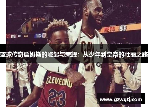 篮球传奇詹姆斯的崛起与荣耀：从少年到皇帝的壮丽之路