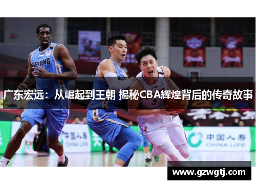 广东宏远：从崛起到王朝 揭秘CBA辉煌背后的传奇故事