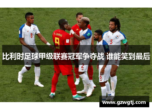 比利时足球甲级联赛冠军争夺战 谁能笑到最后